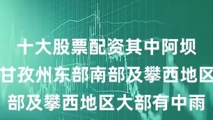 十大股票配资其中阿坝州大部、甘孜州东部南部及攀西地区大部有中雨