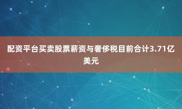 配资平台买卖股票薪资与奢侈税目前合计3.71亿美元