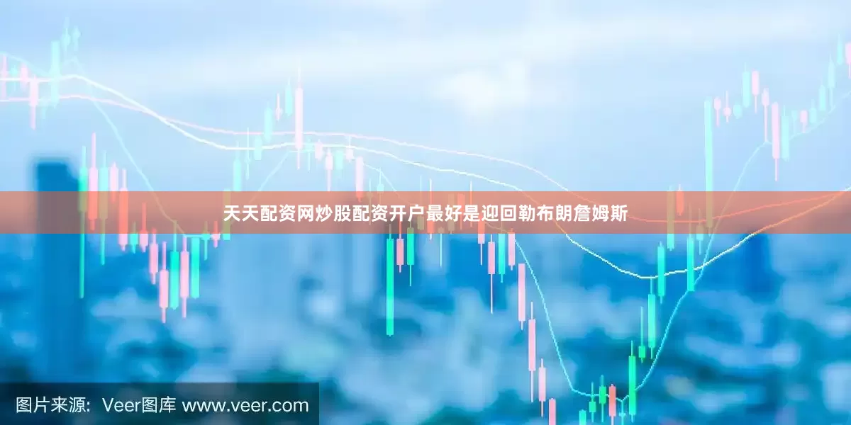 天天配资网炒股配资开户最好是迎回勒布朗詹姆斯