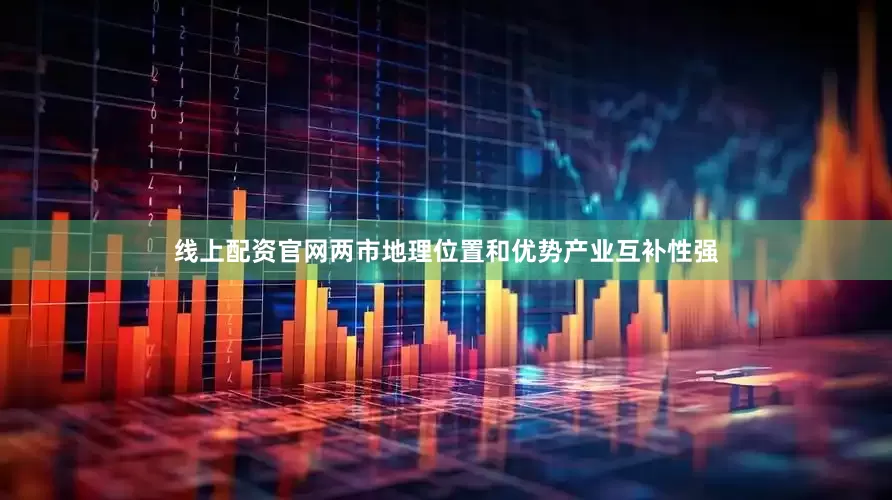 线上配资官网两市地理位置和优势产业互补性强