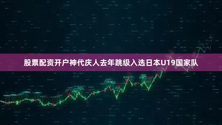 股票配资开户神代庆人去年跳级入选日本U19国家队