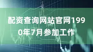 配资查询网站官网1990年7月参加工作