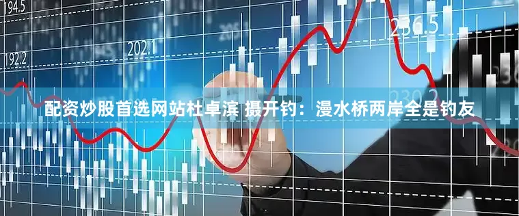 配资炒股首选网站杜卓滨 摄开钓：漫水桥两岸全是钓友