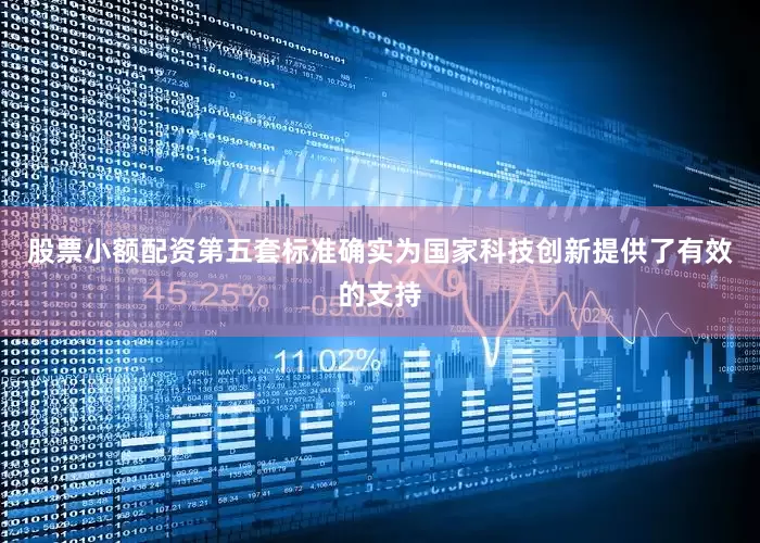 股票小额配资第五套标准确实为国家科技创新提供了有效的支持