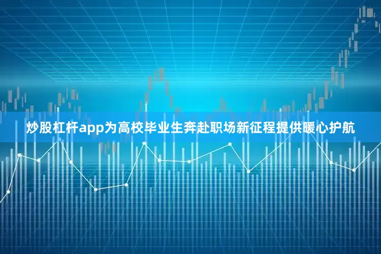 炒股杠杆app为高校毕业生奔赴职场新征程提供暖心护航