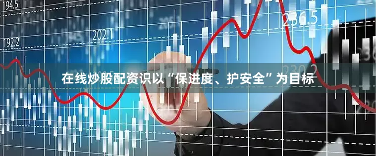 在线炒股配资识以“保进度、护安全”为目标