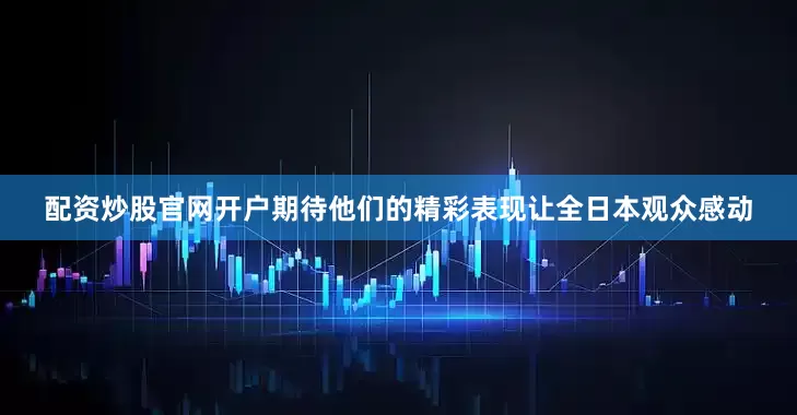 配资炒股官网开户期待他们的精彩表现让全日本观众感动