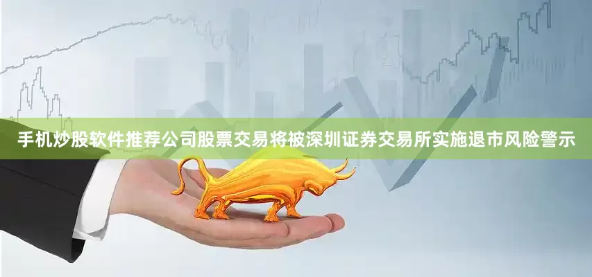 手机炒股软件推荐公司股票交易将被深圳证券交易所实施退市风险警示