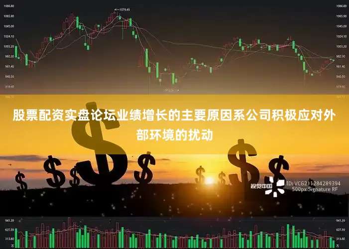 股票配资实盘论坛业绩增长的主要原因系公司积极应对外部环境的扰动