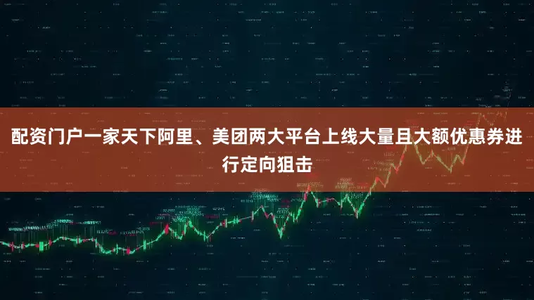 配资门户一家天下阿里、美团两大平台上线大量且大额优惠券进行定向狙击