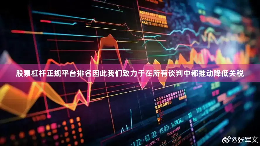 股票杠杆正规平台排名因此我们致力于在所有谈判中都推动降低关税