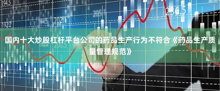 国内十大炒股杠杆平台公司的药品生产行为不符合《药品生产质量管理规范》