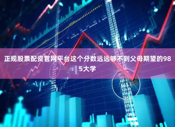 正规股票配资官网平台这个分数远远够不到父母期望的985大学