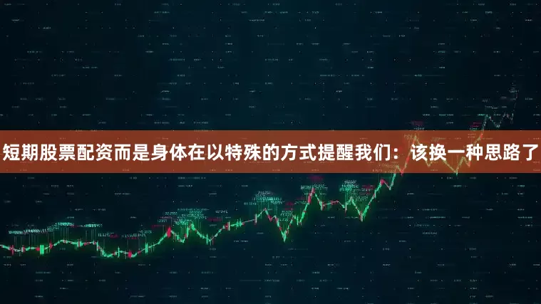 短期股票配资而是身体在以特殊的方式提醒我们：该换一种思路了