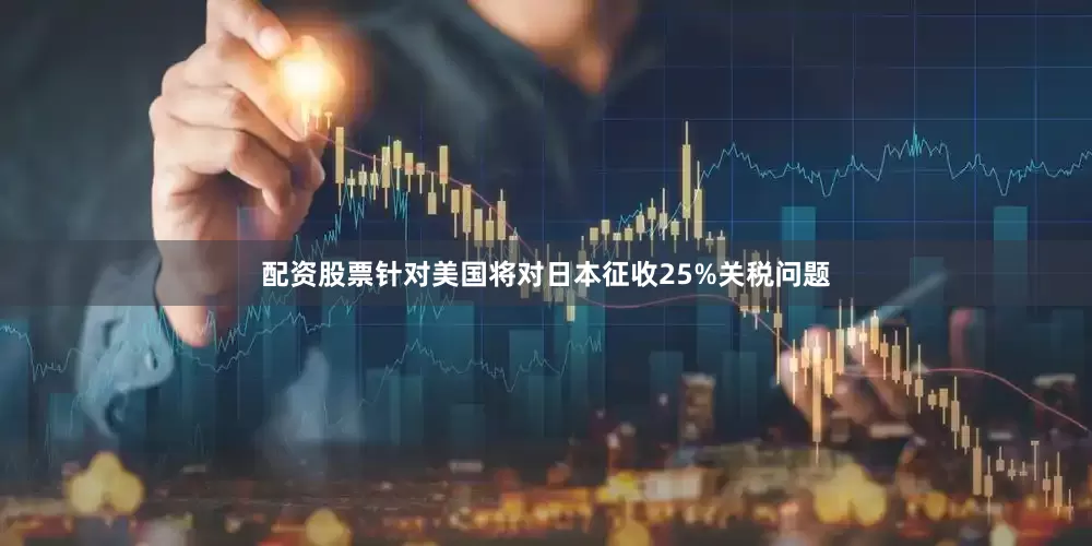 配资股票针对美国将对日本征收25%关税问题