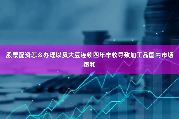 股票配资怎么办理以及大豆连续四年丰收导致加工品国内市场饱和