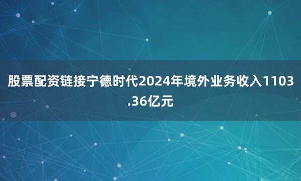股票配资链接宁德时代2024年境外业务收入1103.36亿元