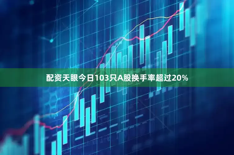 配资天眼今日103只A股换手率超过20%