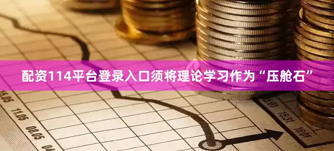 配资114平台登录入口须将理论学习作为“压舱石”