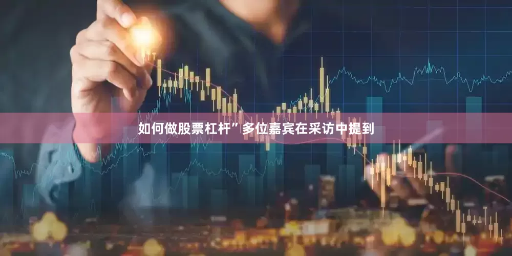 如何做股票杠杆”多位嘉宾在采访中提到
