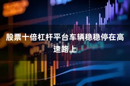 股票十倍杠杆平台车辆稳稳停在高速路上
