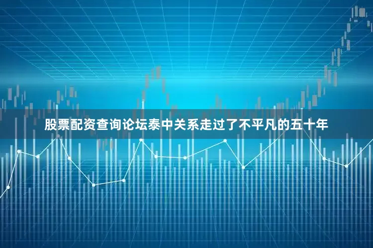 股票配资查询论坛泰中关系走过了不平凡的五十年
