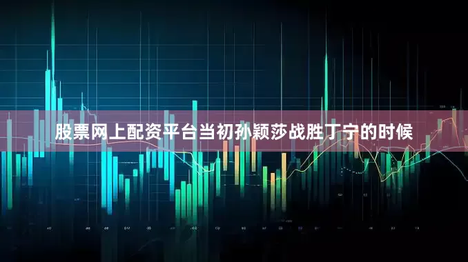 股票网上配资平台当初孙颖莎战胜丁宁的时候