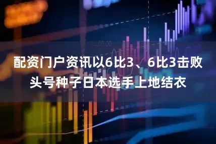 配资门户资讯以6比3、6比3击败头号种子日本选手上地结衣