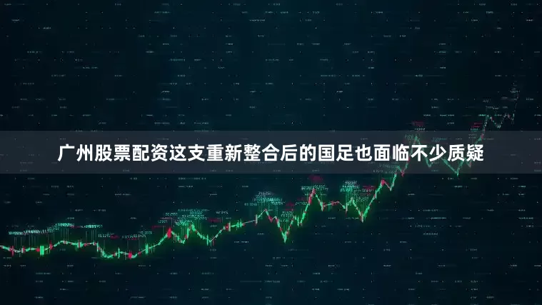 广州股票配资这支重新整合后的国足也面临不少质疑