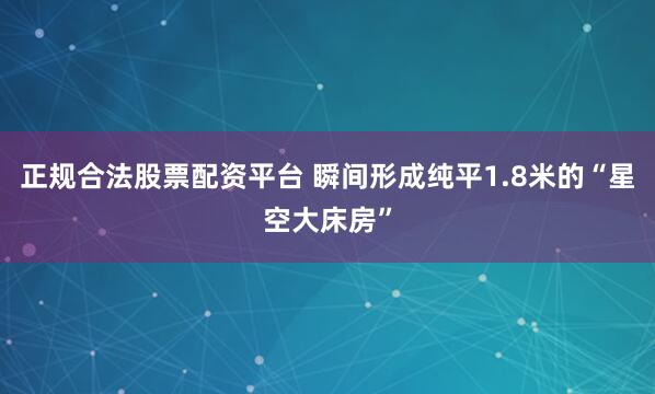 正规合法股票配资平台 瞬间形成纯平1.8米的“星空大床房”