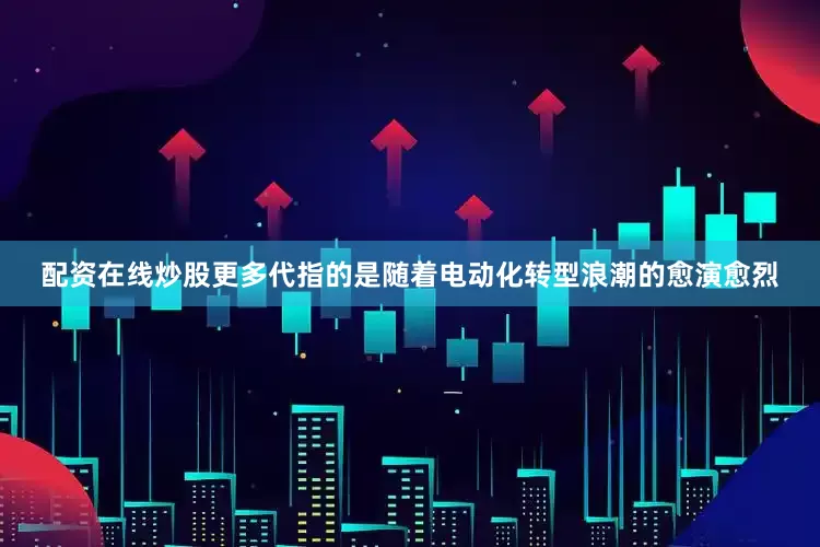 配资在线炒股更多代指的是随着电动化转型浪潮的愈演愈烈