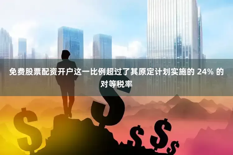 免费股票配资开户这一比例超过了其原定计划实施的 24% 的对等税率