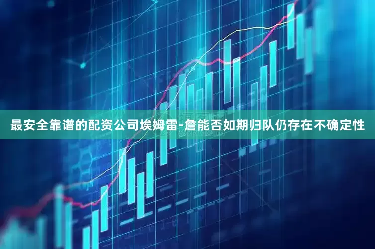 最安全靠谱的配资公司埃姆雷-詹能否如期归队仍存在不确定性