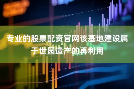 专业的股票配资官网该基地建设属于世园遗产的再利用