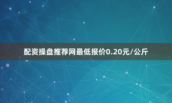 配资操盘推荐网最低报价0.20元/公斤