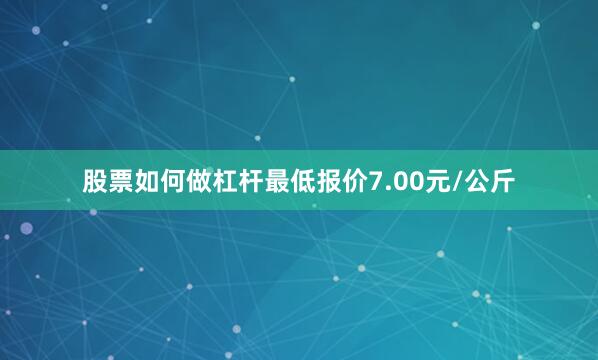 股票如何做杠杆最低报价7.00元/公斤