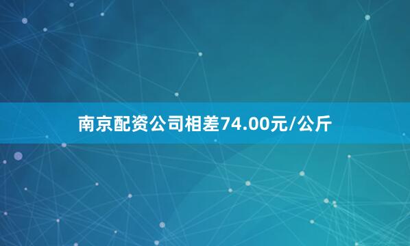 南京配资公司相差74.00元/公斤