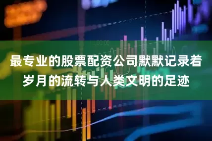 最专业的股票配资公司默默记录着岁月的流转与人类文明的足迹