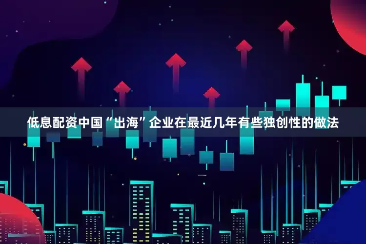 低息配资中国“出海”企业在最近几年有些独创性的做法