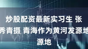 炒股配资最新实习生 张秀青摄 青海作为黄河发源地