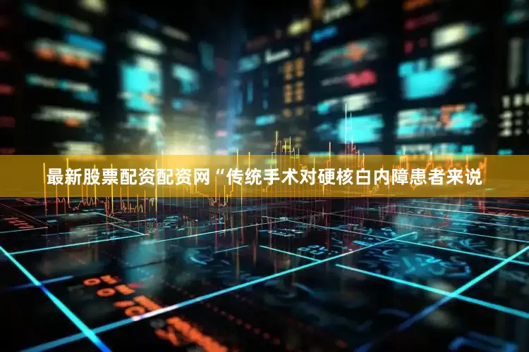 最新股票配资配资网“传统手术对硬核白内障患者来说