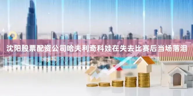沈阳股票配资公司哈夫利奇科娃在失去比赛后当场落泪