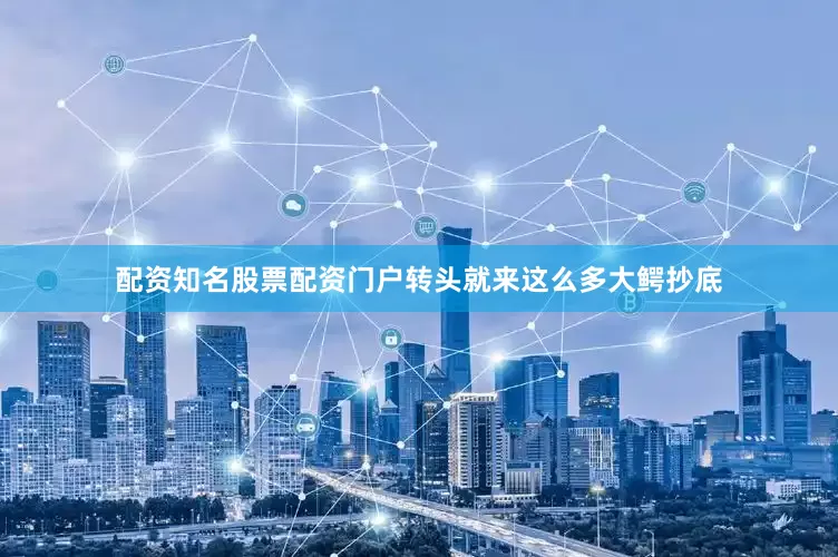 配资知名股票配资门户转头就来这么多大鳄抄底