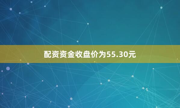 配资资金收盘价为55.30元