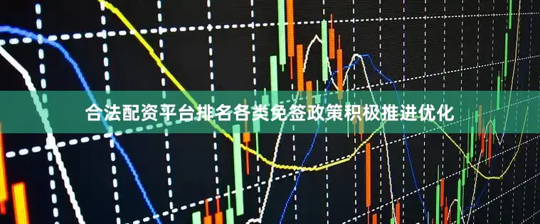 合法配资平台排名各类免签政策积极推进优化