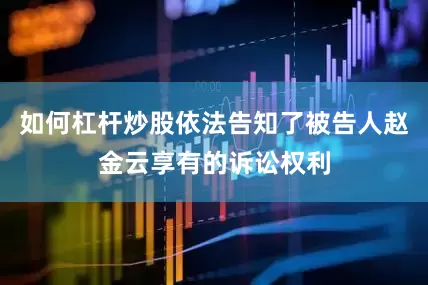 如何杠杆炒股依法告知了被告人赵金云享有的诉讼权利