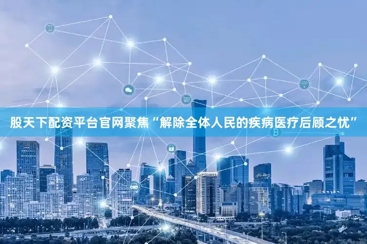股天下配资平台官网聚焦“解除全体人民的疾病医疗后顾之忧”
