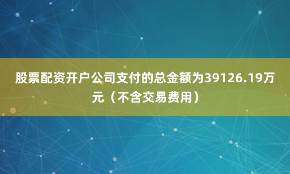 股票配资开户公司支付的总金额为39126.19万元（不含交易费用）