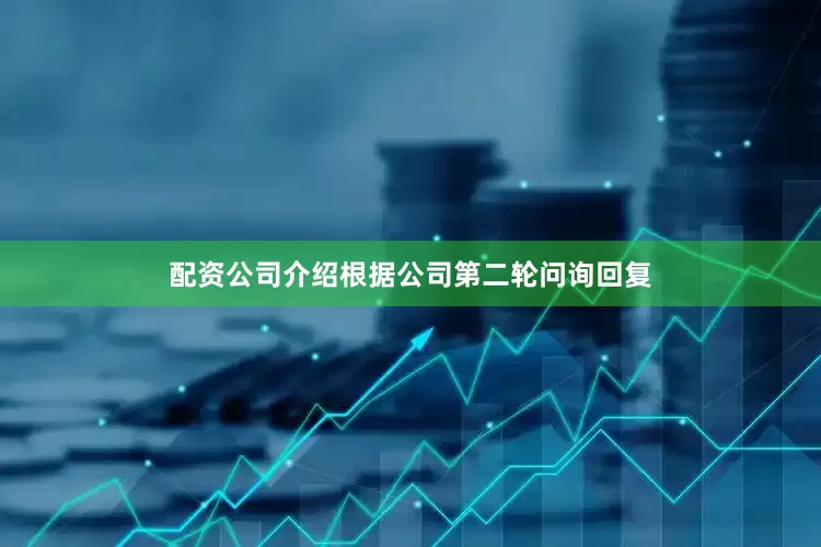 配资公司介绍根据公司第二轮问询回复