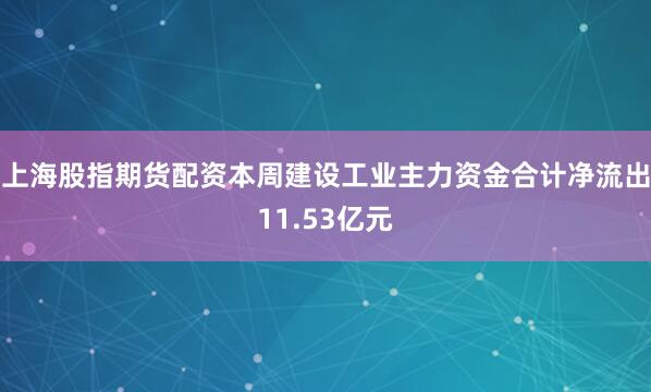 上海股指期货配资本周建设工业主力资金合计净流出11.53亿元